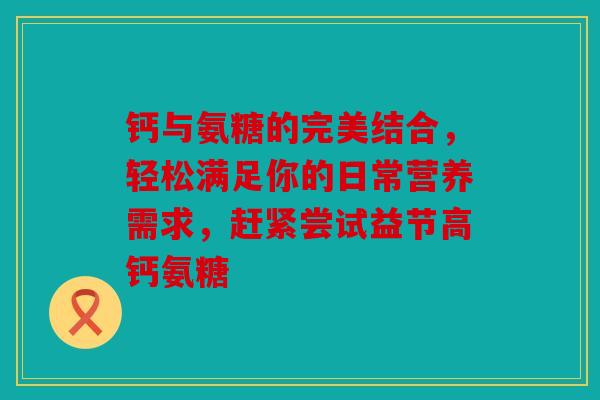 钙与氨糖的完美结合，轻松满足你的日常营养需求，赶紧尝试益节高钙氨糖
