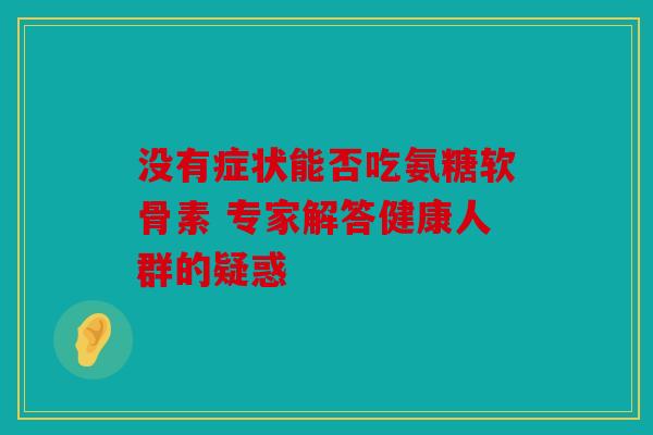 没有症状能否吃氨糖软骨素 专家解答健康人群的疑惑