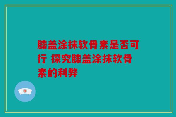 膝盖涂抹软骨素是否可行 探究膝盖涂抹软骨素的利弊 膝盖涂抹软骨素是否可行 探究膝盖涂抹软骨素的利弊