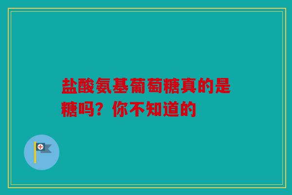 盐酸氨基葡萄糖真的是糖吗？你不知道的