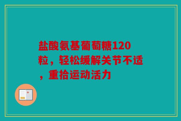 盐酸氨基葡萄糖120粒,轻松缓解关节不适,重拾运动活力 盐酸氨基葡萄糖120粒,轻松缓解关节不适,重拾运动活力