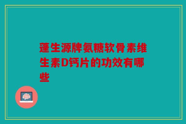蓬生源牌氨糖软骨素维生素D钙片的功效有哪些 蓬生源牌氨糖软骨素维生素D钙片的功效有哪些