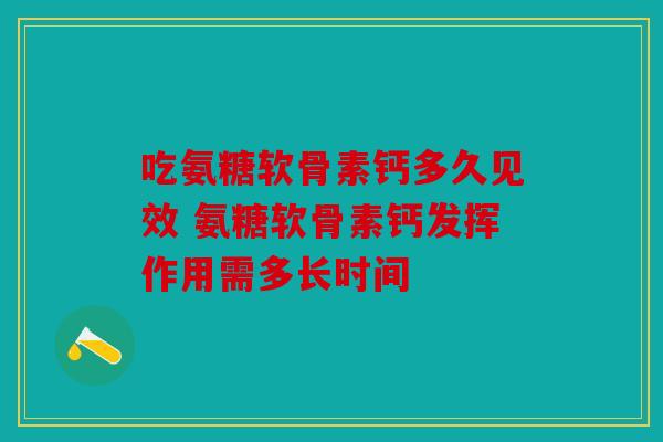 吃氨糖软骨素钙多久见效 氨糖软骨素钙发挥作用需多长时间