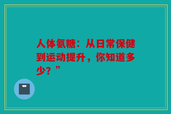 人体氨糖:从日常保健到运动提升,你知道多少?” 人体氨糖:从日常保健到运动提升,你知道多少?”
