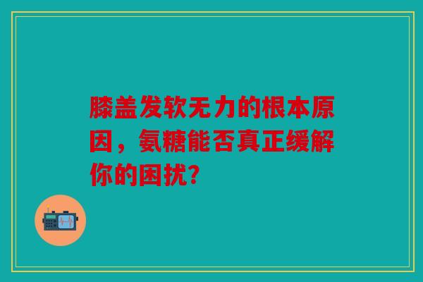膝盖发软无力的根本原因,氨糖能否真正缓解你的困扰? 膝盖发软无力的根本原因,氨糖能否真正缓解你的困扰?