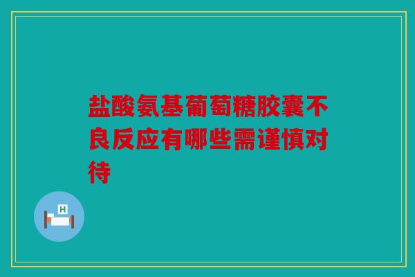 盐酸氨基葡萄糖胶囊不良反应有哪些需谨慎对待