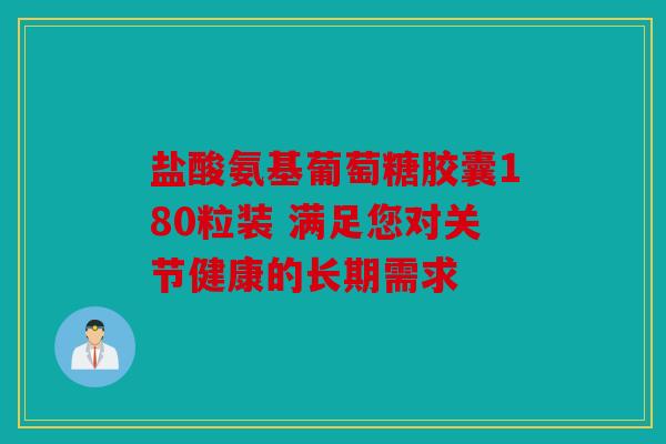 盐酸氨基葡萄糖胶囊180粒装 满足您对关节健康的长期需求 盐酸氨基葡萄糖胶囊180粒装 满足您对关节健康的长期需求