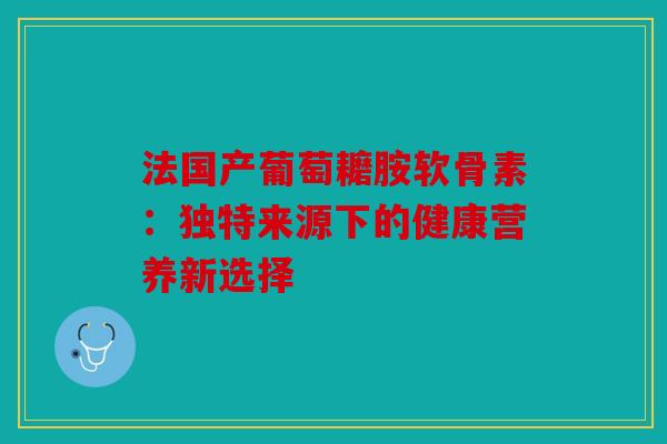 法国产葡萄耱胺软骨素：独特来源下的健康营养新选择