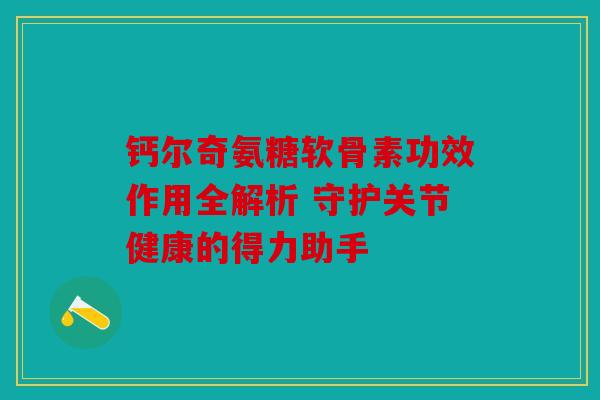 钙尔奇氨糖软骨素功效作用全解析 守护关节健康的得力助手