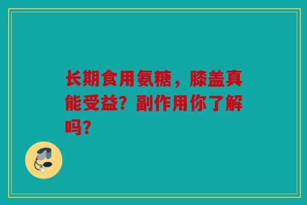 长期食用氨糖，膝盖真能受益？副作用你了解吗？