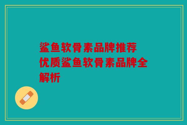 鲨鱼软骨素品牌推荐 优质鲨鱼软骨素品牌全解析