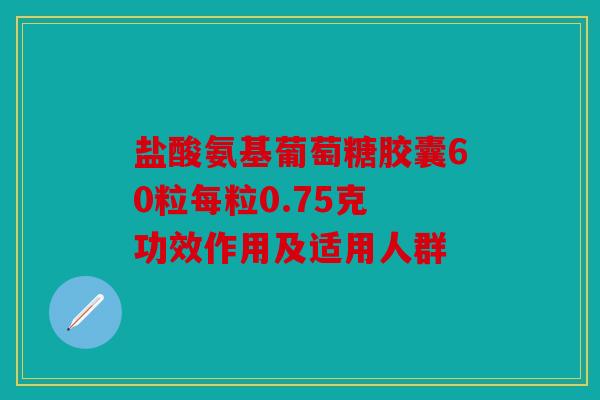 盐酸氨基葡萄糖胶囊60粒每粒0.75克 功效作用及适用人群