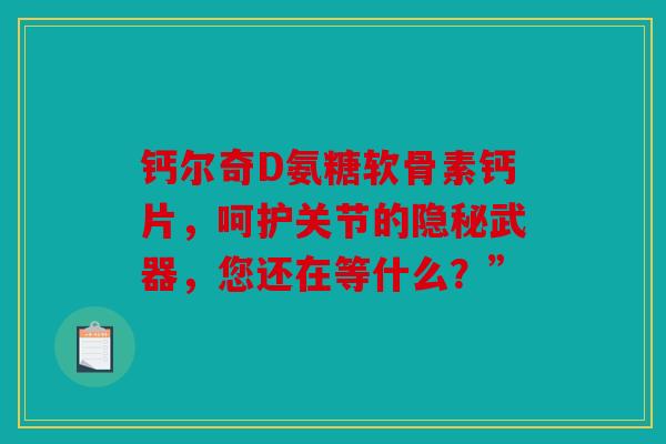 钙尔奇D氨糖软骨素钙片,呵护关节的隐秘武器,您还在等什么?” 钙尔奇D氨糖软骨素钙片,呵护关节的隐秘武器,您还在等什么?”