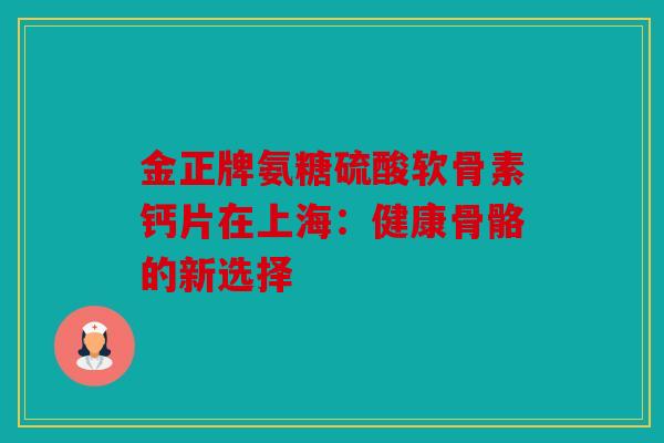 金正牌氨糖硫酸软骨素钙片在上海：健康骨骼的新选择