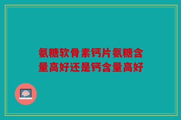 氨糖软骨素钙片氨糖含量高好还是钙含量高好