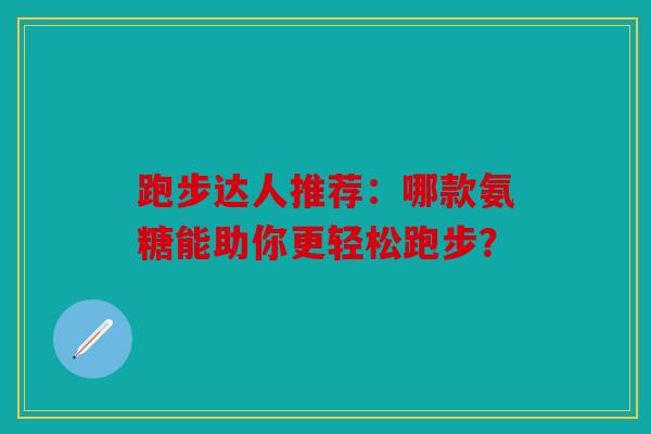 跑步达人推荐：哪款氨糖能助你更轻松跑步？