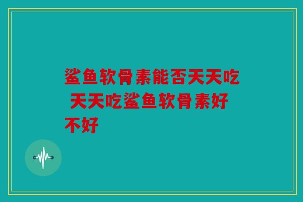 鲨鱼软骨素能否天天吃 天天吃鲨鱼软骨素好不好