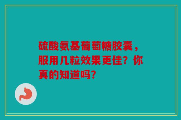 硫酸氨基葡萄糖胶囊，服用几粒效果更佳？你真的知道吗？