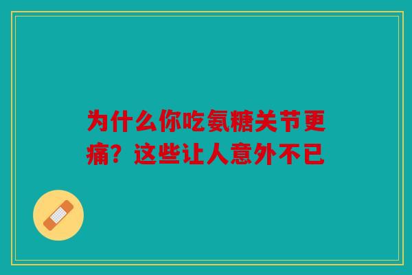为什么你吃氨糖关节更痛？这些让人意外不已