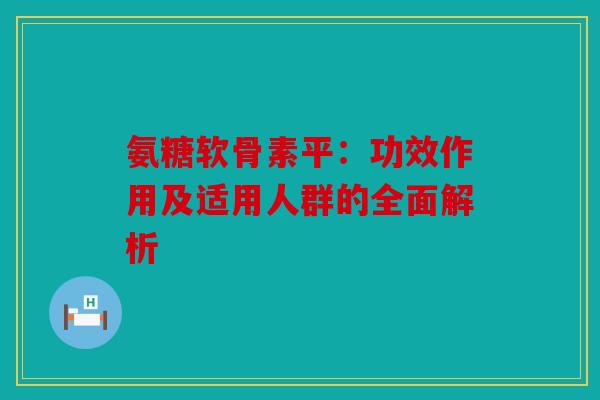 氨糖软骨素平：功效作用及适用人群的全面解析