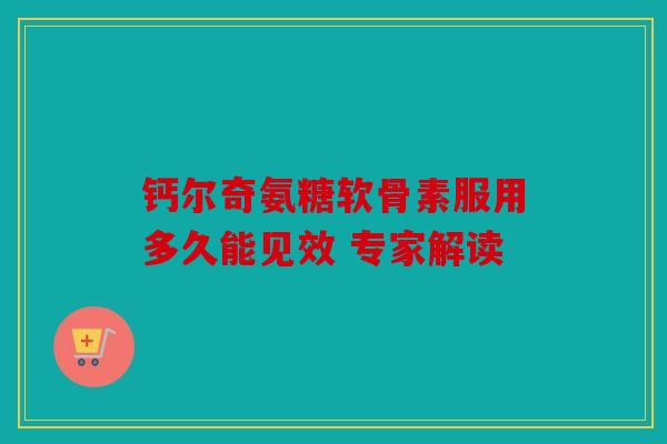 钙尔奇氨糖软骨素服用多久能见效 专家解读