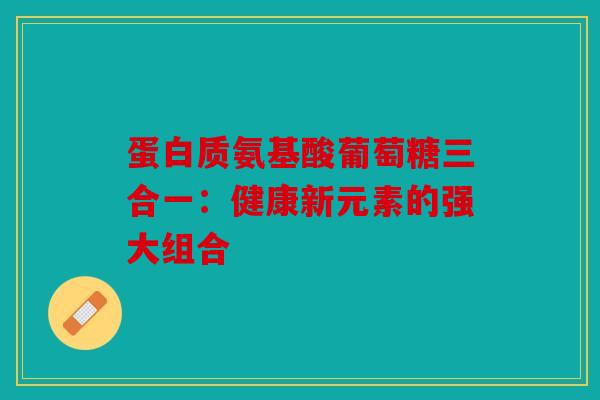 蛋白质氨基酸葡萄糖三合一：健康新元素的强大组合