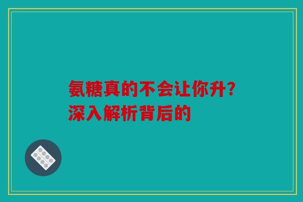 氨糖真的不会让你升？深入解析背后的