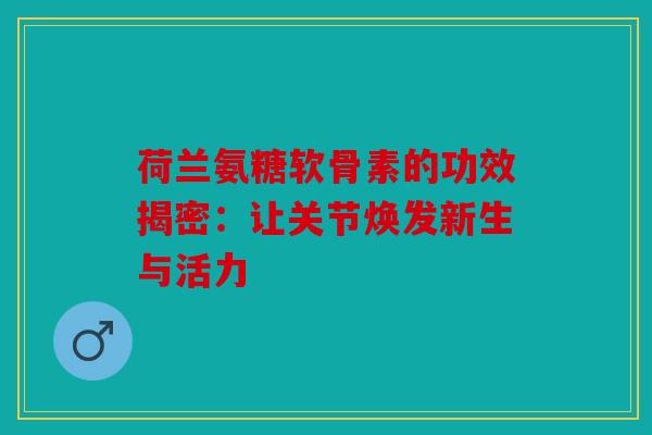 荷兰氨糖软骨素的功效揭密：让关节焕发新生与活力