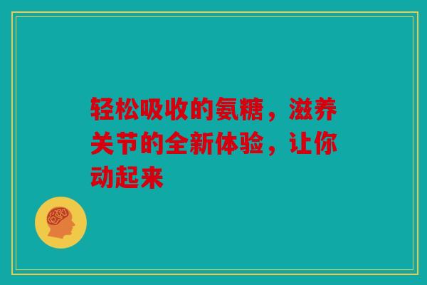 轻松吸收的氨糖，滋养关节的全新体验，让你动起来