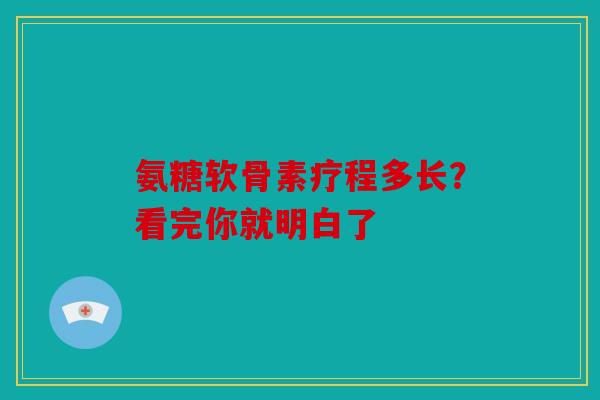 氨糖软骨素疗程多长？看完你就明白了