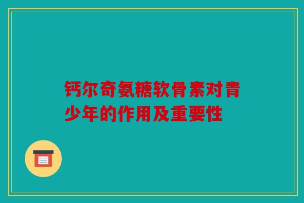 钙尔奇氨糖软骨素对青少年的作用及重要性