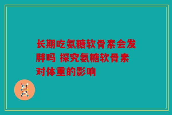 长期吃氨糖软骨素会发胖吗 探究氨糖软骨素对体重的影响