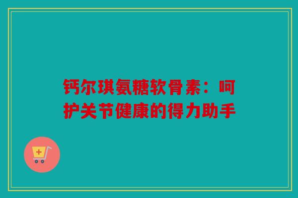 钙尔琪氨糖软骨素：呵护关节健康的得力助手
