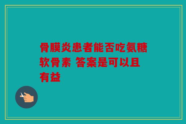 骨膜炎患者能否吃氨糖软骨素 答案是可以且有益