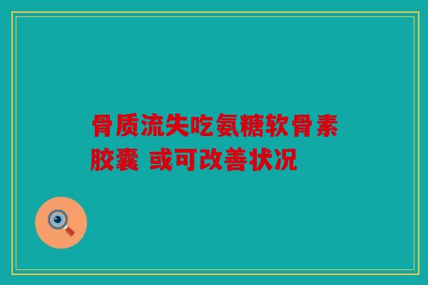 骨质流失吃氨糖软骨素胶囊 或可改善状况