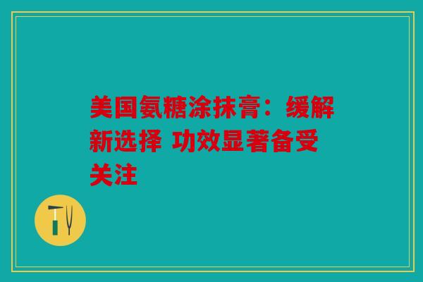 美国氨糖涂抹膏：缓解新选择 功效显著备受关注