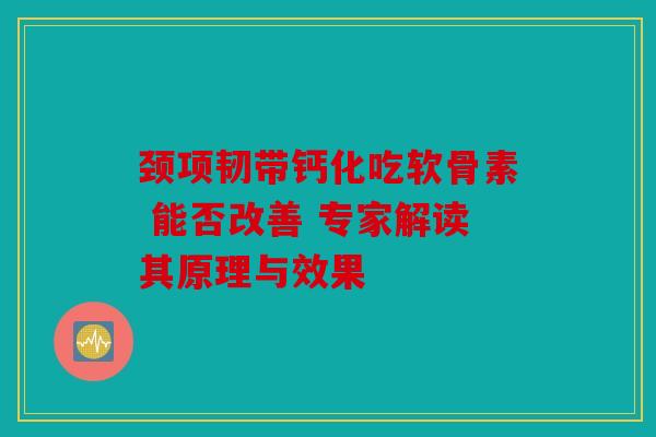 颈项韧带钙化吃软骨素 能否改善 专家解读其原理与效果