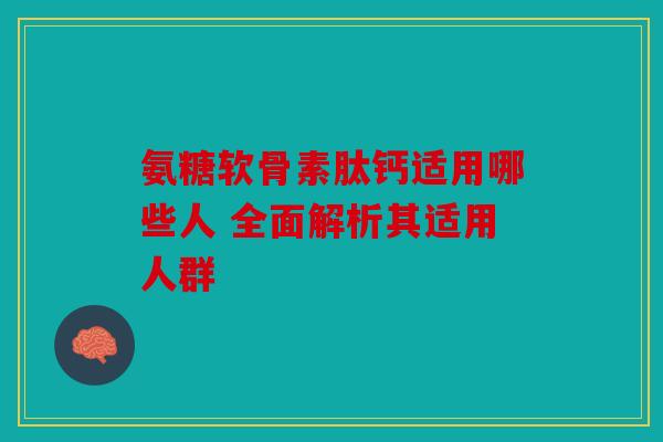 氨糖软骨素肽钙适用哪些人 全面解析其适用人群