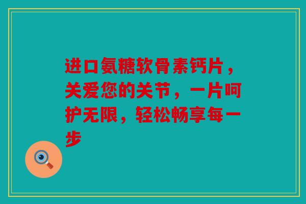 进口氨糖软骨素钙片，关爱您的关节，一片呵护无限，轻松畅享每一步