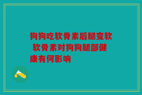 狗狗吃软骨素后腿变软 软骨素对狗狗腿部健康有何影响