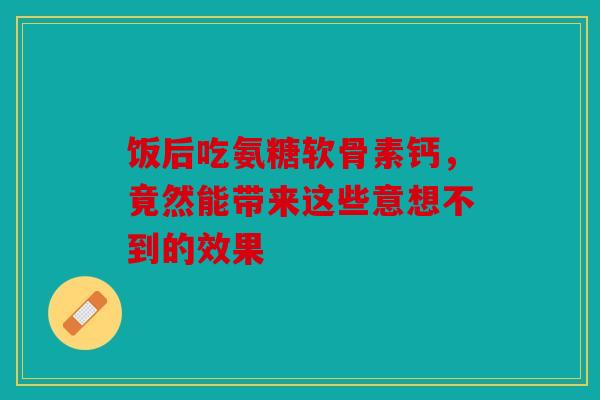 饭后吃氨糖软骨素钙，竟然能带来这些意想不到的效果