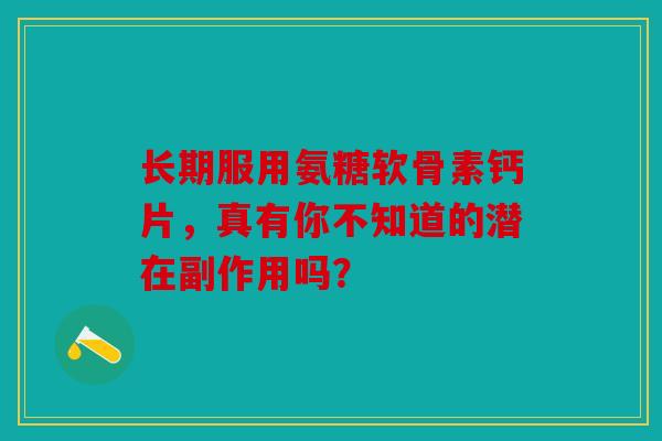 长期服用氨糖软骨素钙片，真有你不知道的潜在副作用吗？