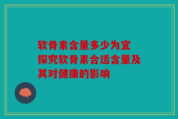 软骨素含量多少为宜 探究软骨素合适含量及其对健康的影响