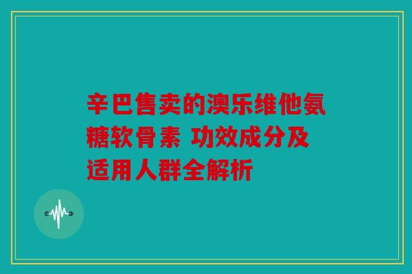 辛巴售卖的澳乐维他氨糖软骨素 功效成分及适用人群全解析