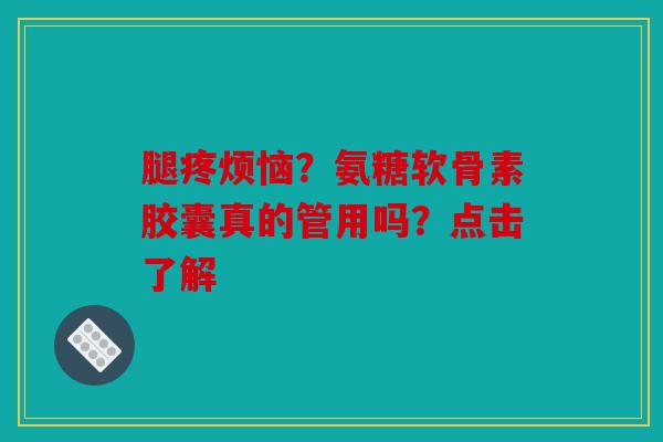 腿疼烦恼？氨糖软骨素胶囊真的管用吗？点击了解