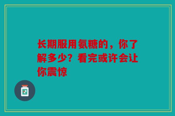 长期服用氨糖的，你了解多少？看完或许会让你震惊