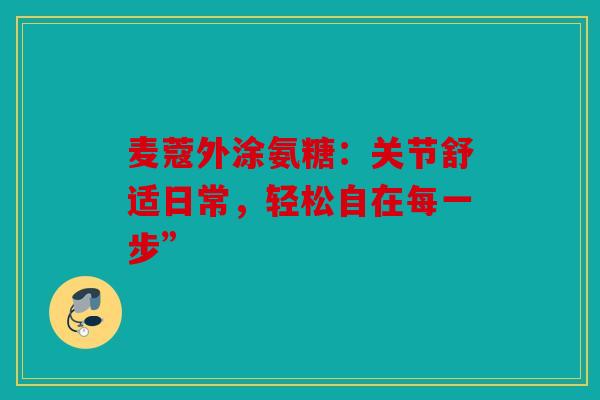 麦蔻外涂氨糖：关节舒适日常，轻松自在每一步”