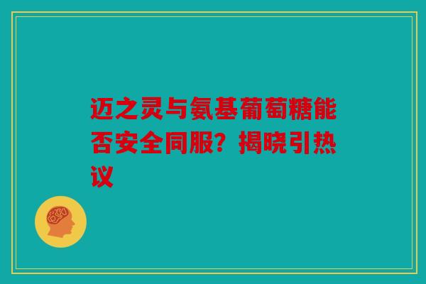 迈之灵与氨基葡萄糖能否安全同服？揭晓引热议