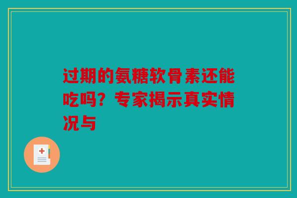 过期的氨糖软骨素还能吃吗？专家揭示真实情况与