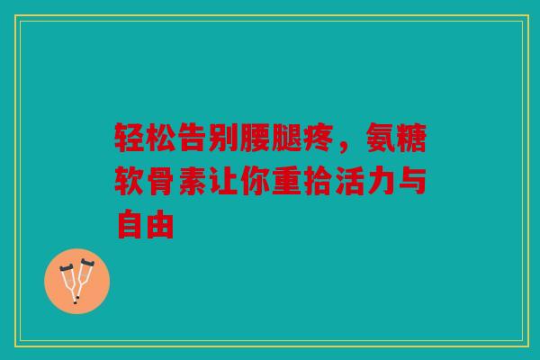 轻松告别腰腿疼，氨糖软骨素让你重拾活力与自由